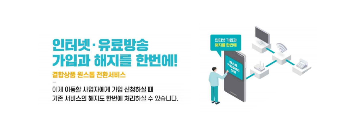 인터넷·유료방송 가입과 해지를 한번에! 결합상품 원스톱 전환서비스 - 이제 이동할 사업자에게 가입 신청하실 때 기존 서비스의 해지도 한번에 처리하실 수 있습니다.